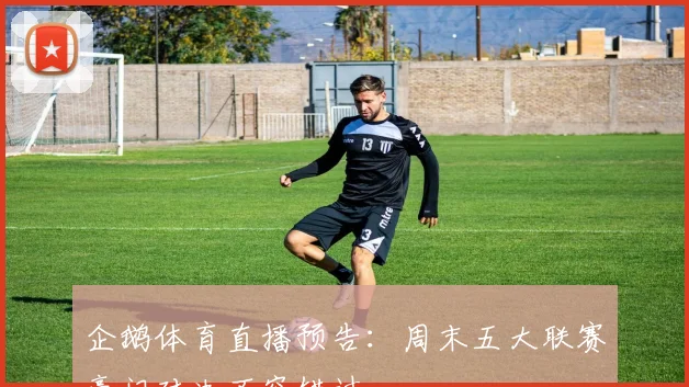 企鹅体育直播预告：周末五大联赛豪门对决不容错过