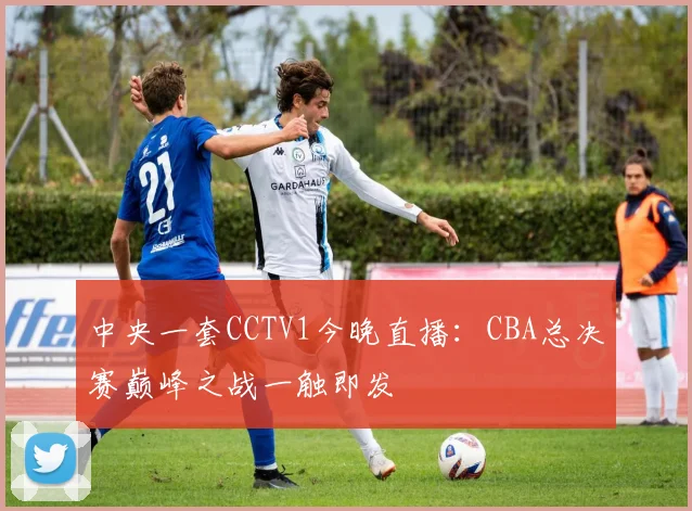 中央一套CCTV1今晚直播：CBA总决赛巅峰之战一触即发