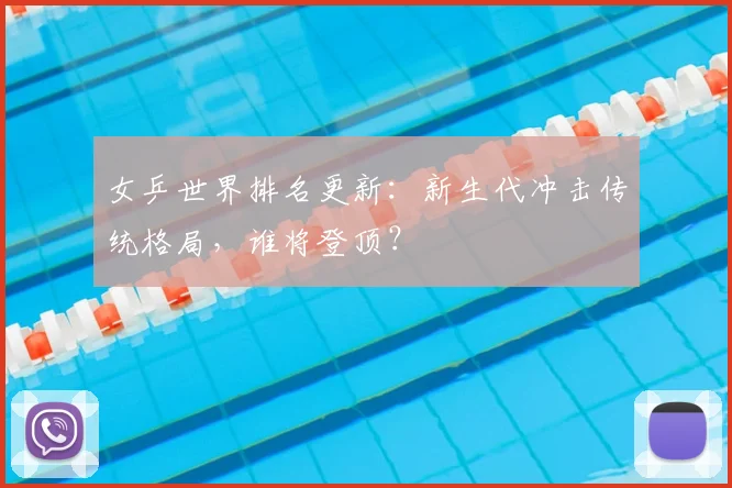 女乒世界排名更新：新生代冲击传统格局，谁将登顶？