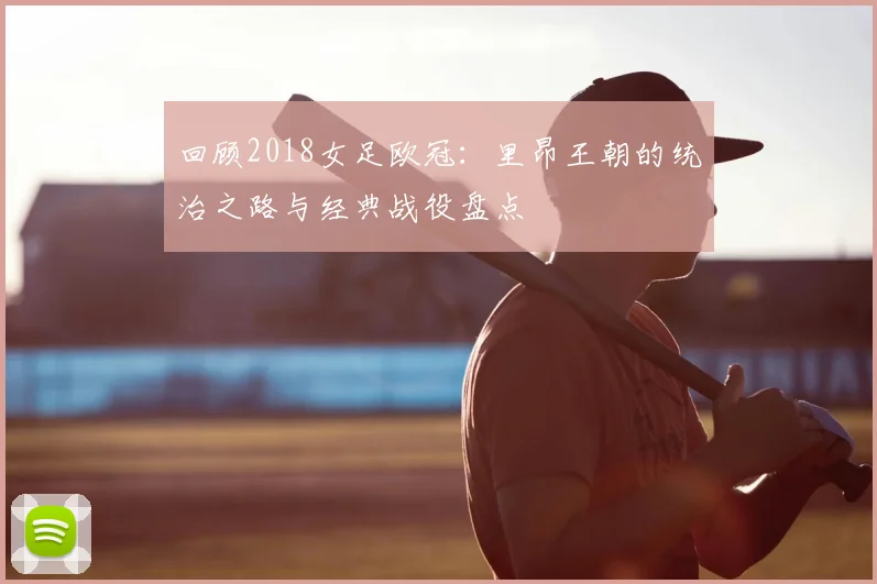 回顾2018女足欧冠：里昂王朝的统治之路与经典战役盘点