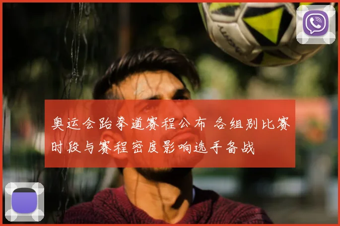 奥运会跆拳道赛程公布 各组别比赛时段与赛程密度影响选手备战