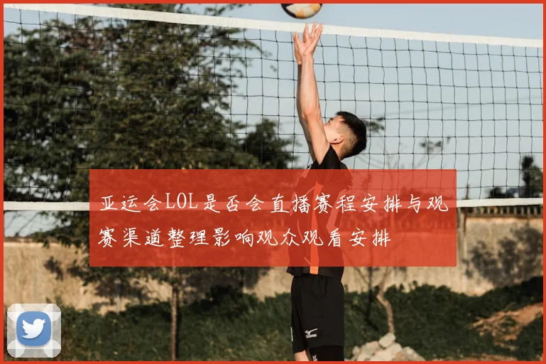 亚运会LOL是否会直播赛程安排与观赛渠道整理影响观众观看安排