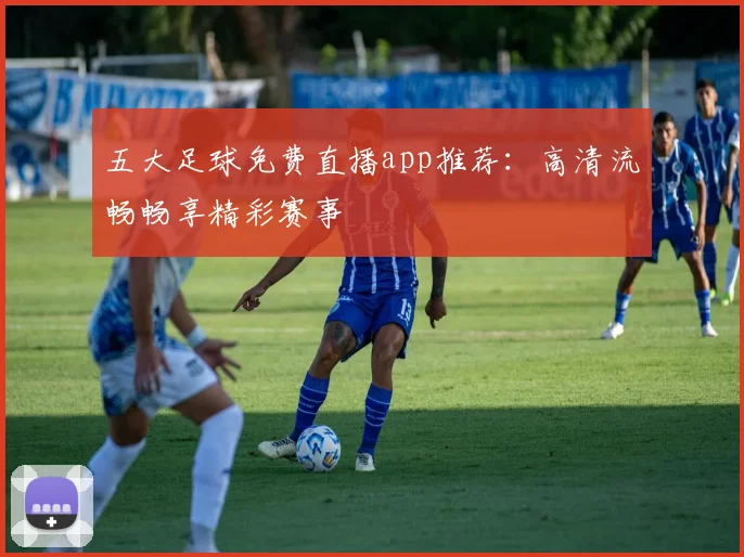 五大足球免费直播app推荐：高清流畅畅享精彩赛事