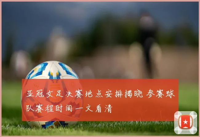 亚冠女足决赛地点安排揭晓 参赛球队赛程时间一文看清