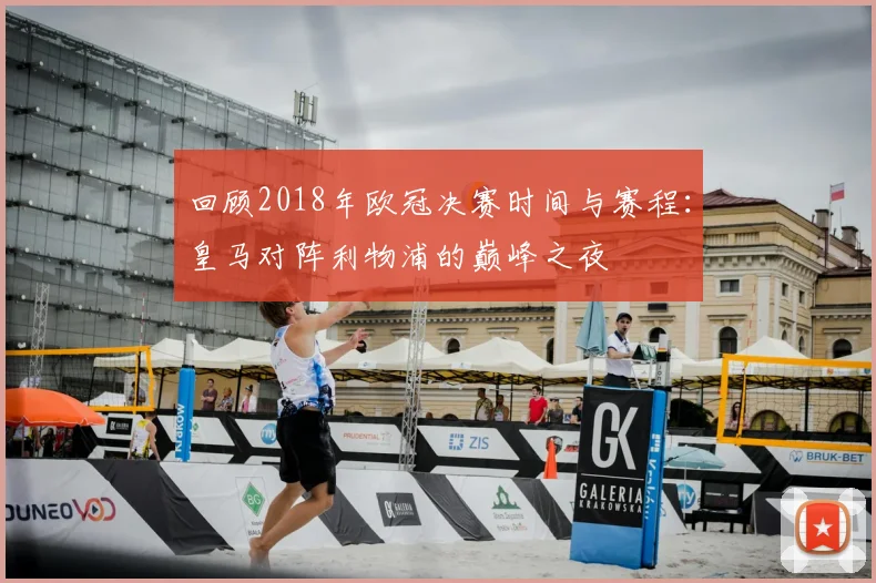 回顾2018年欧冠决赛时间与赛程：皇马对阵利物浦的巅峰之夜