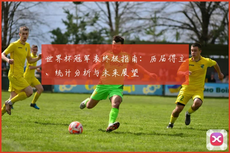 世界杯冠军表终极指南：历届得主、统计分析与未来展望