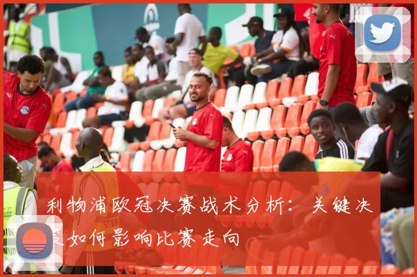 利物浦欧冠决赛战术分析：关键决策如何影响比赛走向