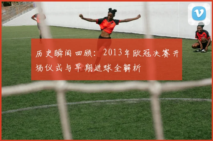 历史瞬间回顾：2013年欧冠决赛开场仪式与早期进球全解析