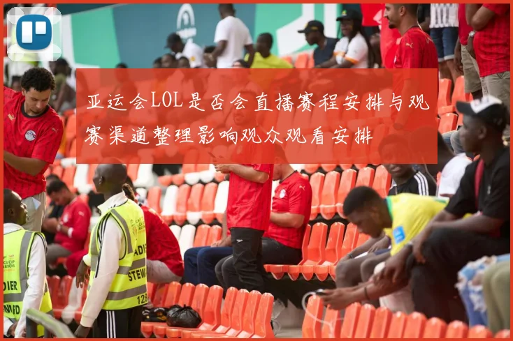 亚运会LOL是否会直播赛程安排与观赛渠道整理影响观众观看安排
