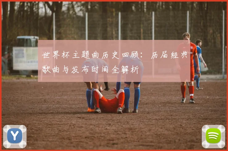 世界杯主题曲历史回顾：历届经典歌曲与发布时间全解析