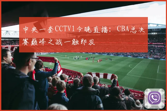 中央一套CCTV1今晚直播：CBA总决赛巅峰之战一触即发