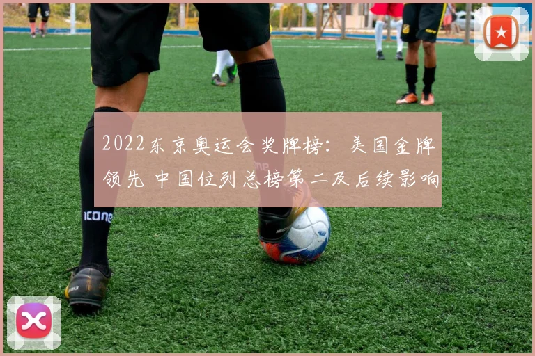 2022东京奥运会奖牌榜：美国金牌领先 中国位列总榜第二及后续影响