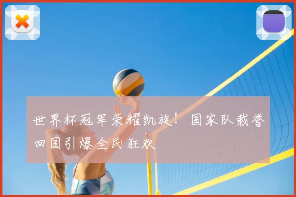 世界杯冠军荣耀凯旋！国家队载誉回国引爆全民狂欢