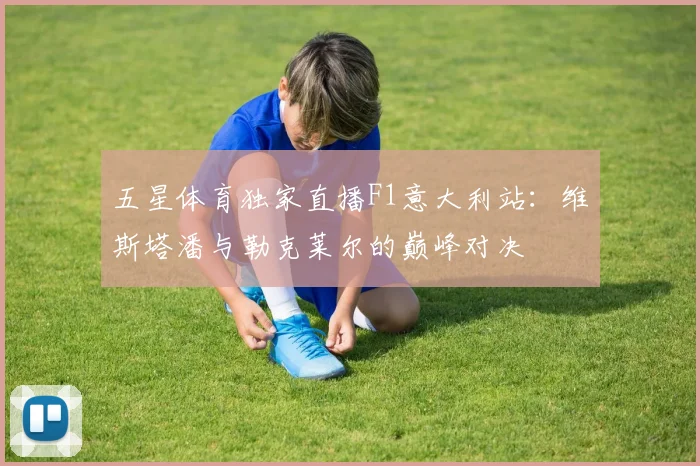 五星体育独家直播F1意大利站：维斯塔潘与勒克莱尔的巅峰对决