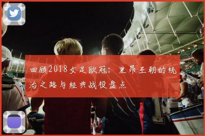 回顾2018女足欧冠：里昂王朝的统治之路与经典战役盘点