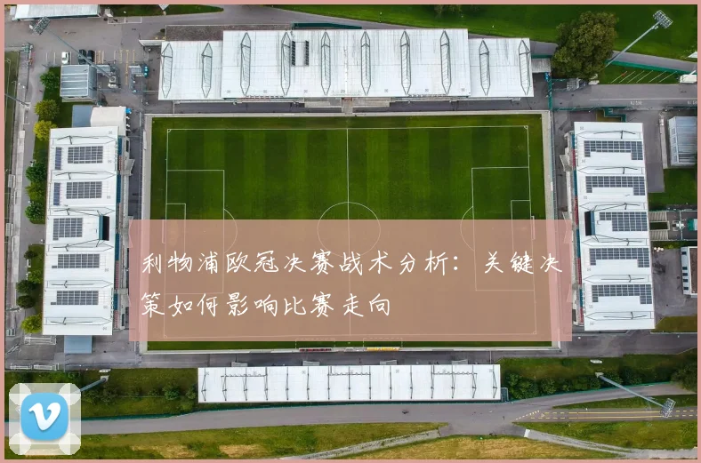 利物浦欧冠决赛战术分析：关键决策如何影响比赛走向