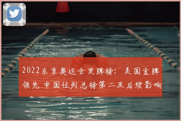 2022东京奥运会奖牌榜：美国金牌领先 中国位列总榜第二及后续影响