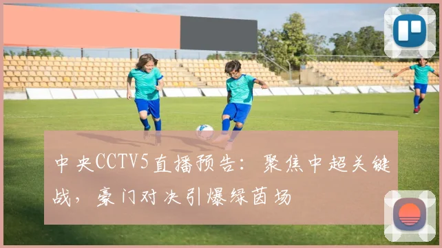 中央CCTV5直播预告：聚焦中超关键战，豪门对决引爆绿茵场