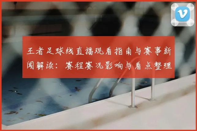 王者足球线直播观看指南与赛事新闻解读：赛程赛况影响与看点整理