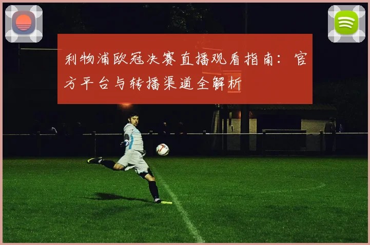利物浦欧冠决赛直播观看指南：官方平台与转播渠道全解析