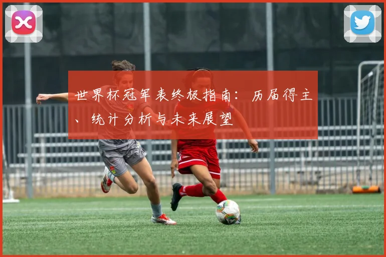 世界杯冠军表终极指南：历届得主、统计分析与未来展望